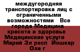 междугородняя транспортировка лиц с ограниченными возможностями - Все города Медицина, красота и здоровье » Медицинские услуги   . Марий Эл респ.,Йошкар-Ола г.